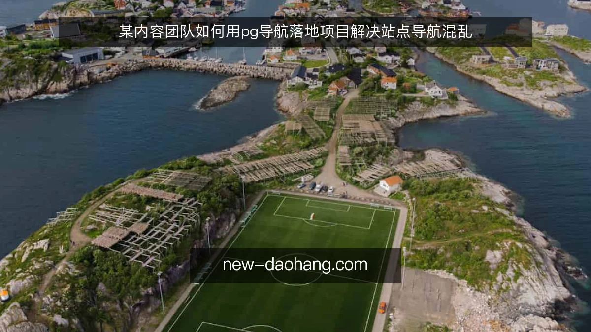 某内容团队如何用pg导航落地项目解决站点导航混乱