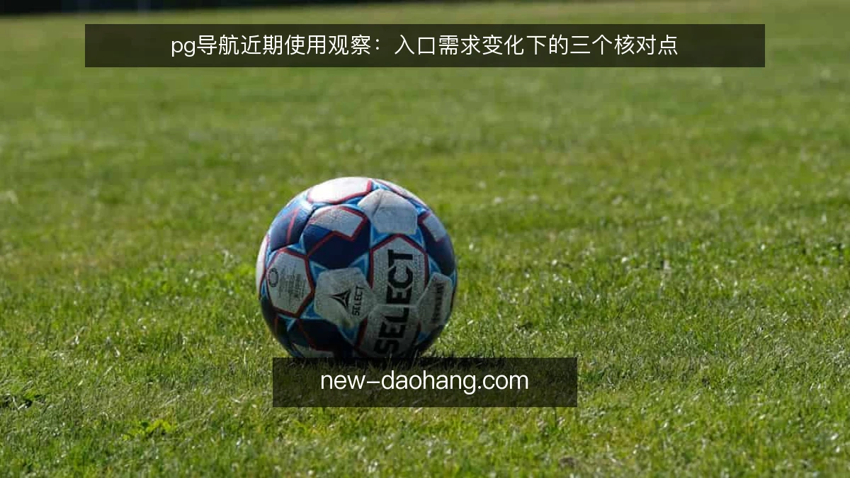 pg导航近期使用观察:入口需求变化下的三个核对点