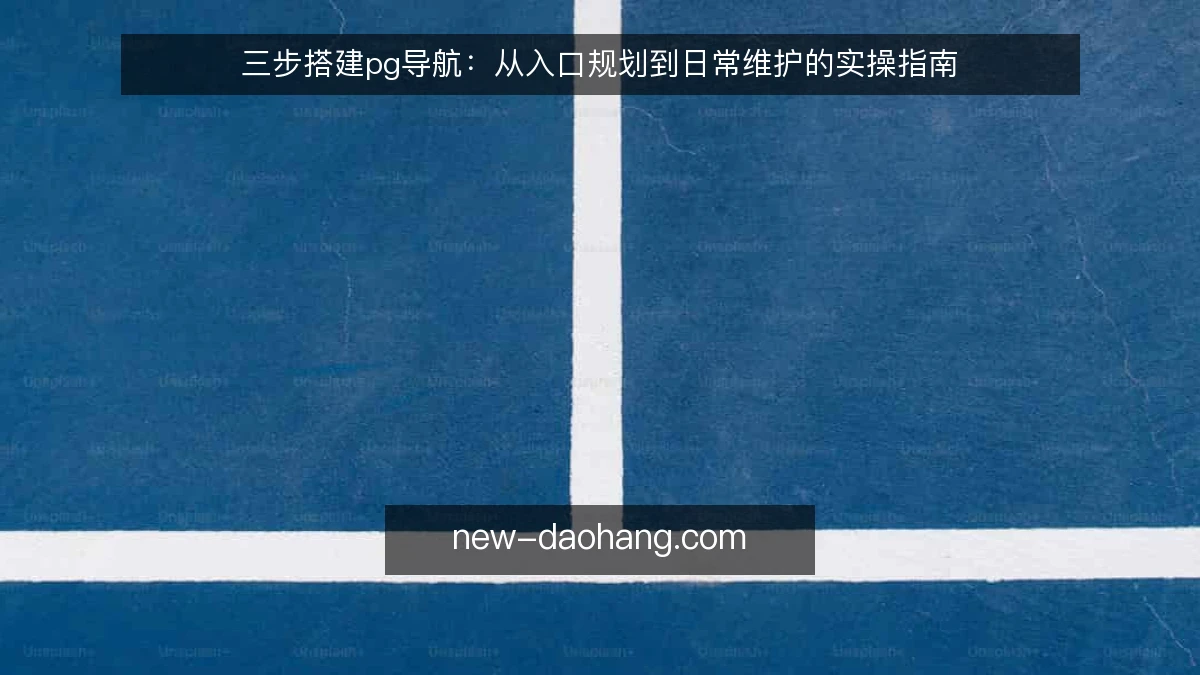 三步搭建pg导航:从入口规划到日常维护的实操指南