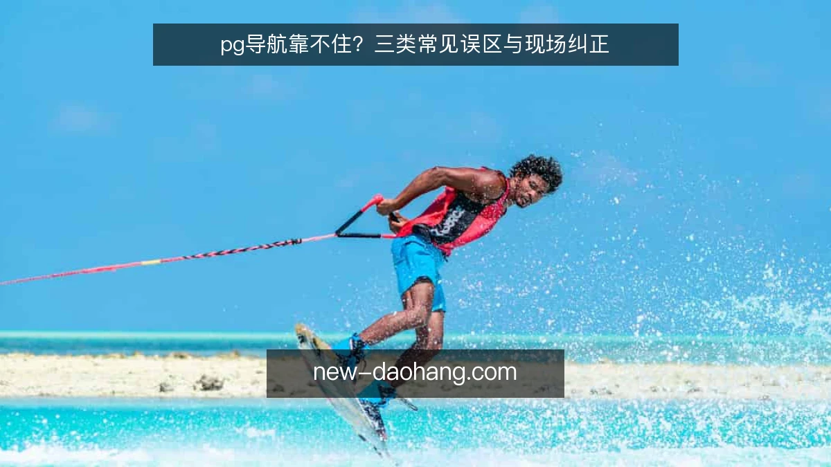 pg导航靠不住？三类常见误区与现场纠正