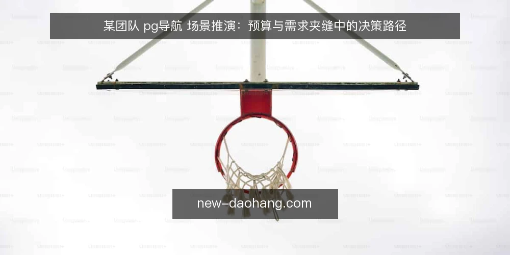 某团队 pg导航 场景推演:预算与需求夹缝中的决策路径 — 场景设定:入口需求与资源约束 配图
