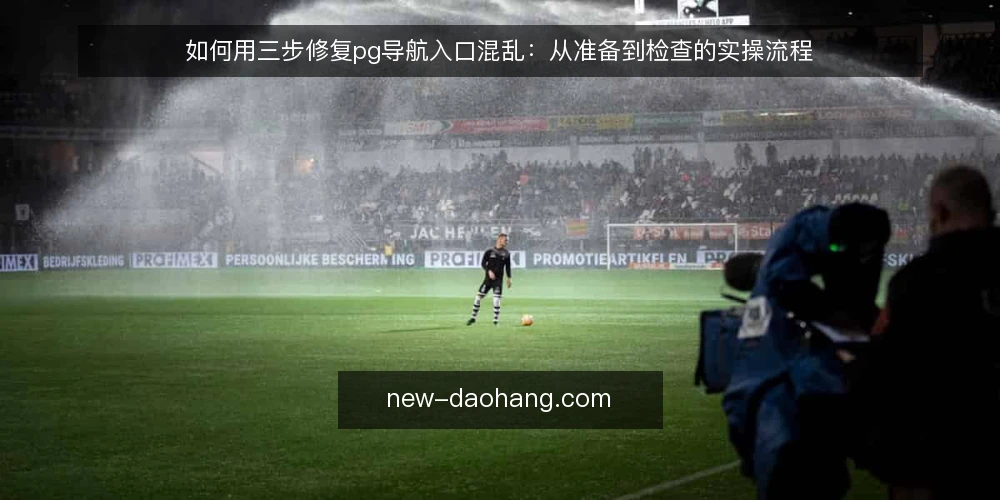 如何用三步修复pg导航入口混乱:从准备到检查的实操流程 — 先看清pg导航入口混乱的现场 配图